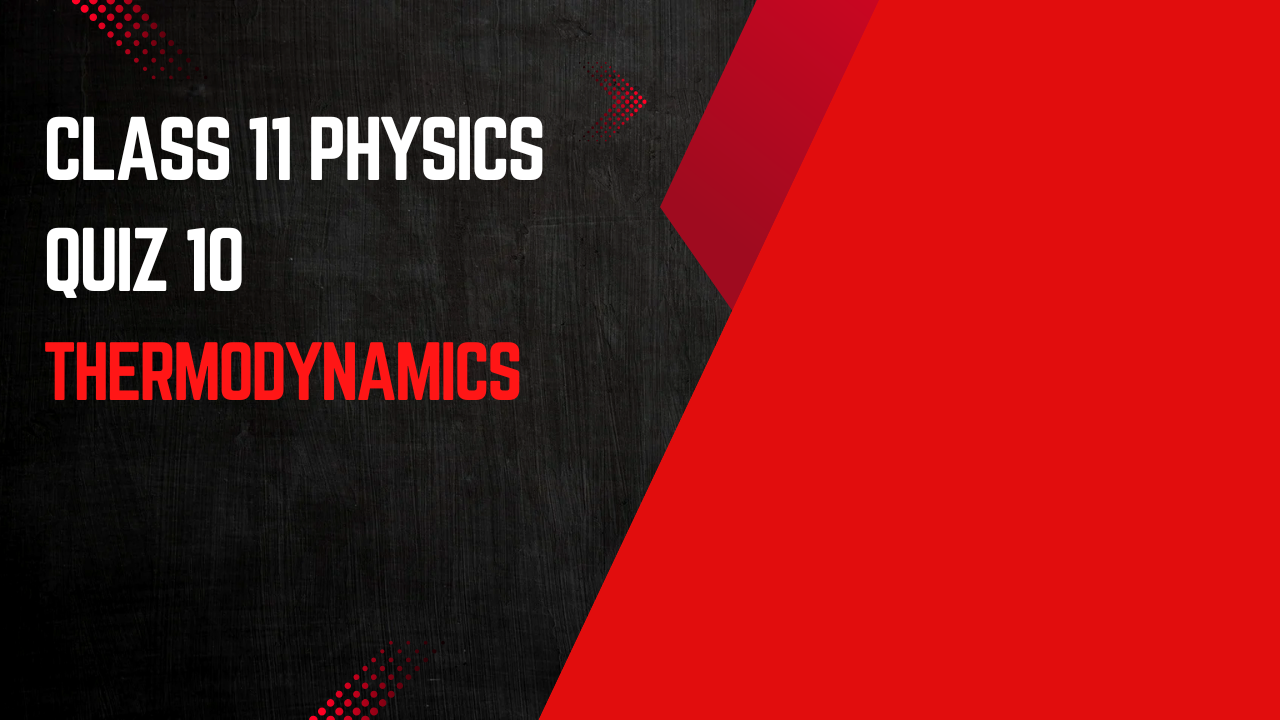 CLASS 11 (PHYSICS) QUIZ - 10 (THERMODYNAMICS)