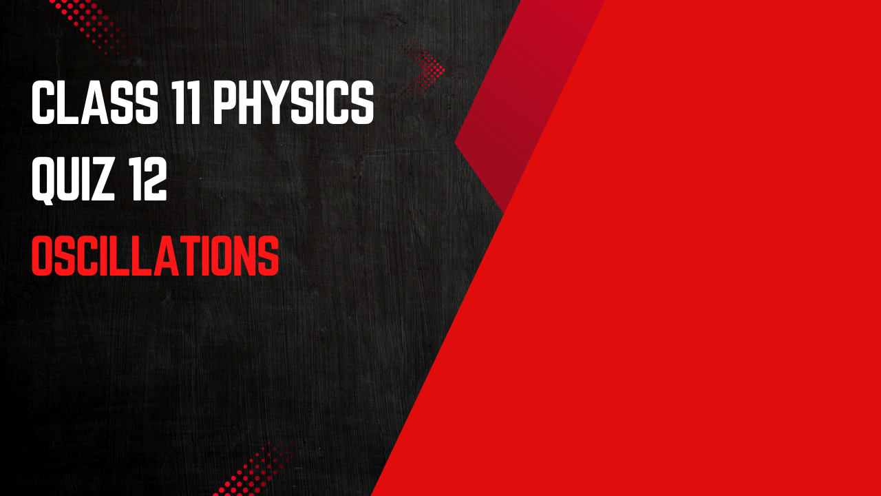 CLASS 11 (PHYSICS) QUIZ - 12 (OSCILLATIONS)