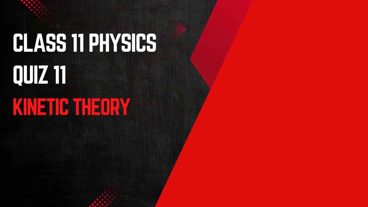 CLASS 11 (PHYSICS) QUIZ - 11 (KINETIC THEORY)