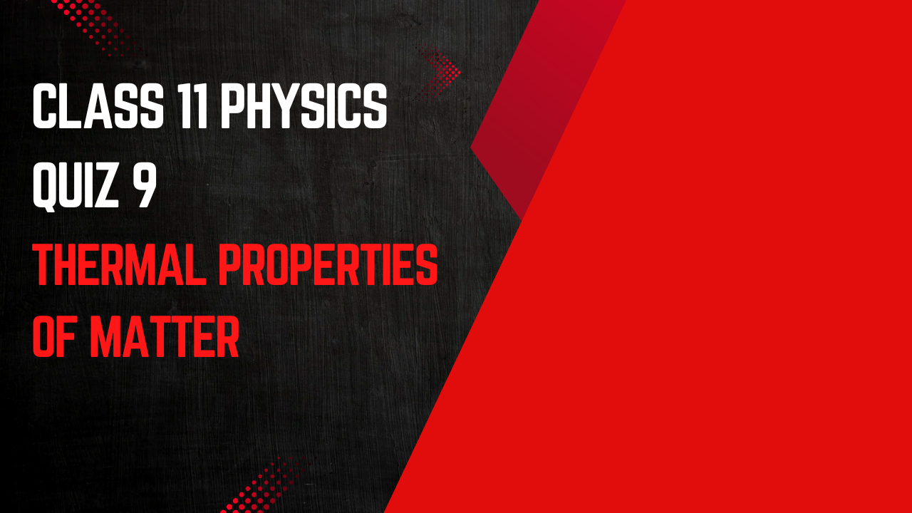 CLASS 11 (PHYSICS) QUIZ - 9 (THERMAL PROPERTIES OF MATTER)